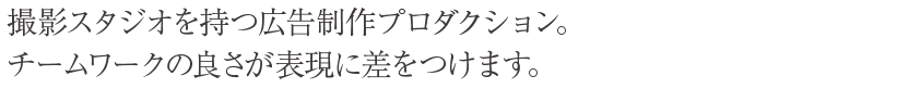 撮影スタジオを持つ広告制作プロダクション。チームワークの良さが表現に差をつけます。