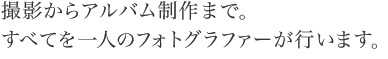 撮影からアルバム制作まで。 すべてを一人のフォトグラファーが行います。